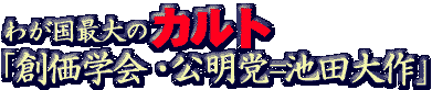 わが国最大のカルト「創価学会・公明党＝池田大作」